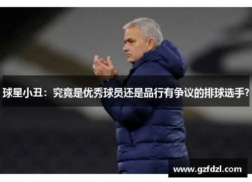 球星小丑：究竟是优秀球员还是品行有争议的排球选手？