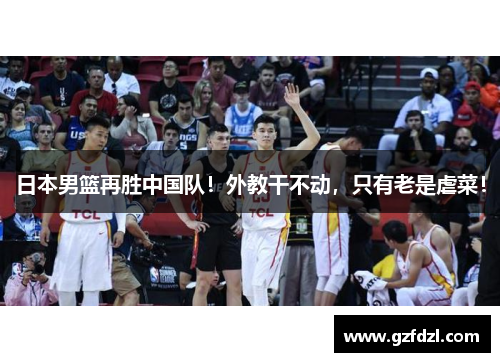 日本男篮再胜中国队！外教干不动，只有老是虐菜！