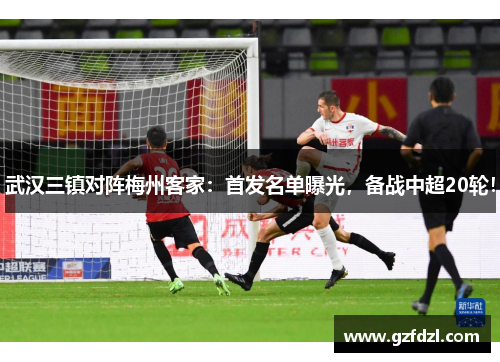 武汉三镇对阵梅州客家：首发名单曝光，备战中超20轮！