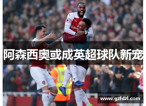 阿森西奥或成英超球队新宠